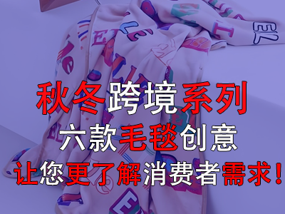 秋冬跨境系列，六款毛毯创意让您更了解消费者需求！