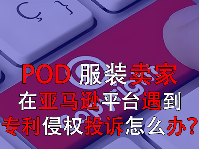 POD服装卖家在亚马逊平台遇到专利侵权投诉怎么办？