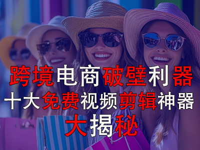 跨境电商破壁利器：十大免费视频剪辑神器大揭秘