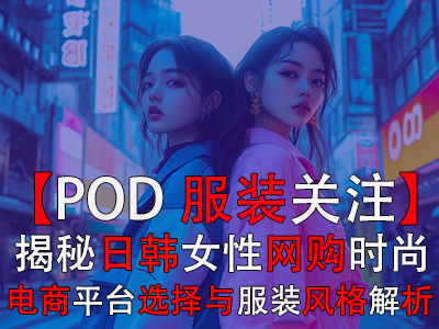 【POD服装关注】揭秘日韩女性网购时尚：电商平台选择与服装风格全解析