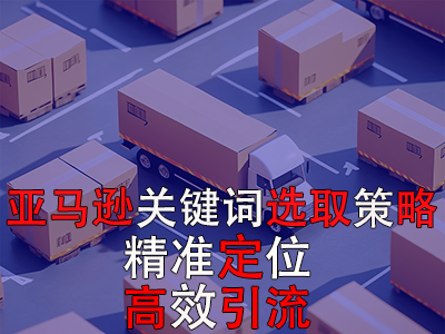 亚马逊关键词选取策略：精准定位，高效引流
