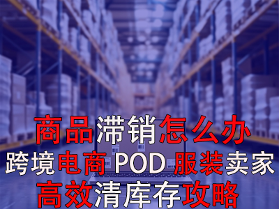 商品滞销怎么办？跨境电商POD服装卖家高效清库存攻略
