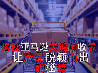 揭秘亚马逊关键词收录:让产品脱颖而出的秘籍 揭秘亚马逊关键词收录:让产品脱颖而出的秘籍
