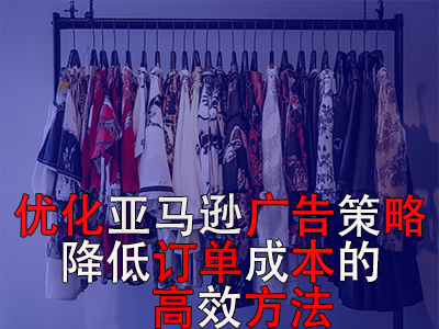 优化亚马逊广告策略，降低订单成本的高效方法