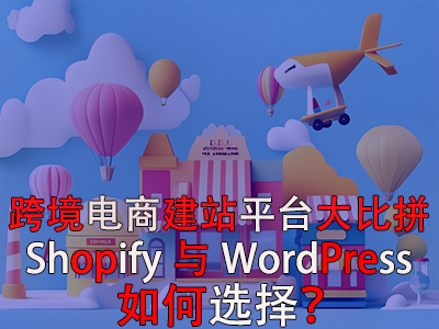 跨境电商建站平台大比拼：Shopify与WordPress，如何选择？