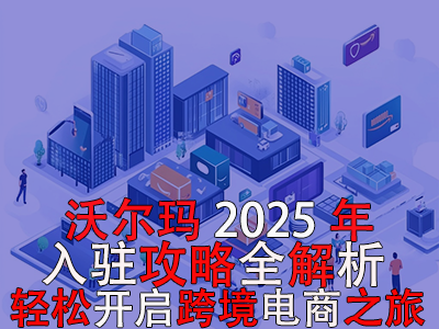 沃尔玛2025年入驻攻略全解析，轻松开启跨境电商之旅