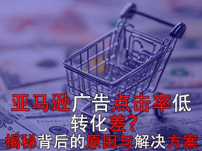 亚马逊广告点击率低？转化差？揭秘背后的原因与解决方案