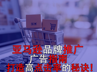 亚马逊品牌推广广告指南：打造高点击率的秘诀！