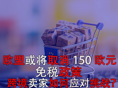 欧盟或将取消150欧元免税政策，跨境卖家如何应对挑战？