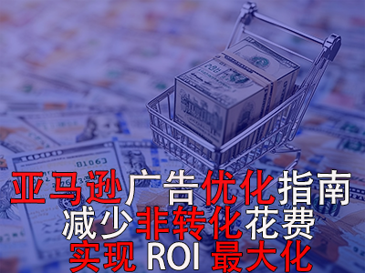 亚马逊广告优化指南： 减少非转化花费，实现ROI最大化！